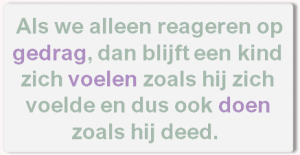 Als we alleen op gedrag reageren, blijft een kind zich voelen zoals hij zich voelde en dus doen zoals hij deed.